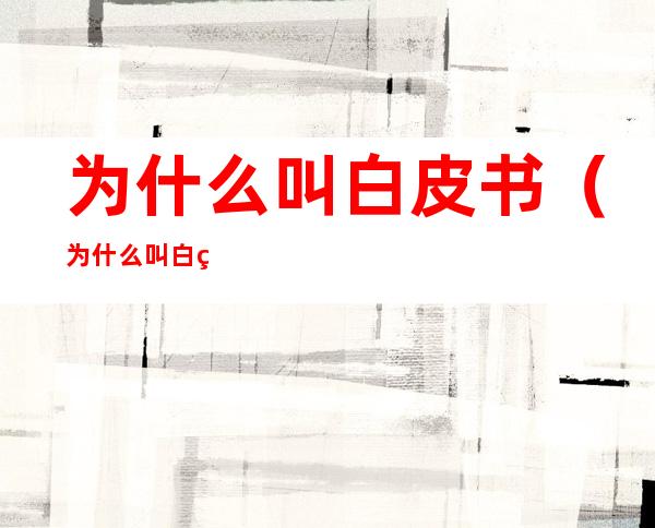 为什么叫白皮书(为什么叫白皮书的封皮是白色)