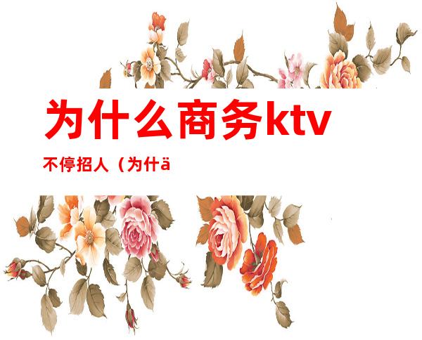 为什么商务ktv不停招人(为什么ktv一直在招人)