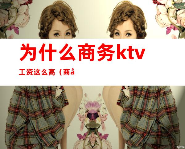 为什么商务ktv工资这么高（商务ktv好做吗）