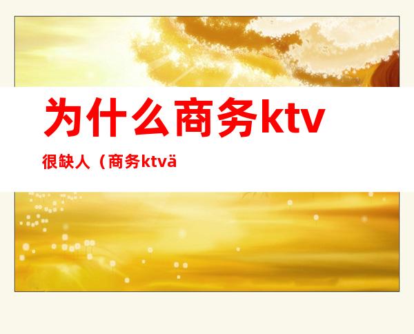 为什么商务ktv很缺人(商务ktv为什么那么贵)