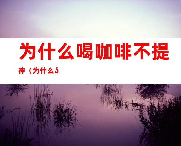 为什么喝咖啡不提神(为什么喝咖啡不会提神)