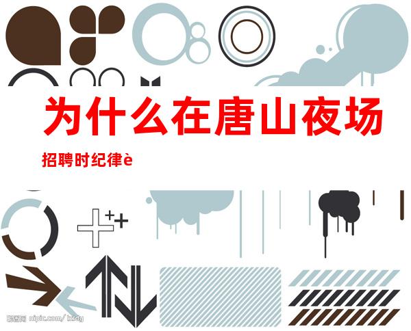 为什么在唐山夜场招聘时纪律这么严格