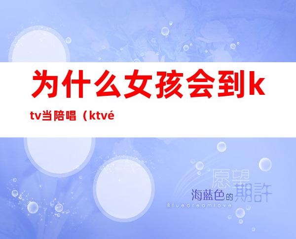 为什么女孩会到ktv当陪唱（ktv陪唱能当女朋友吗）