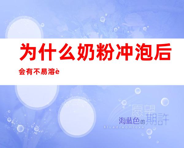 为什么奶粉冲泡后会有不易溶解的颗粒（为什么奶粉冲泡后会有不易溶解的颗粒正常吗）