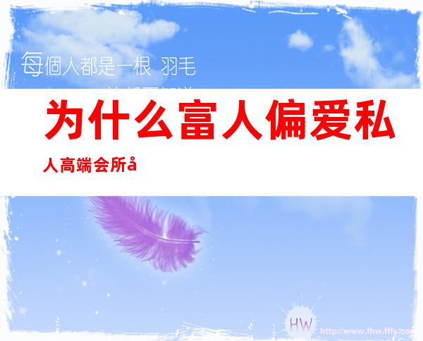 为什么富人偏爱私人高端会所女-有钱人喜欢去什么场所