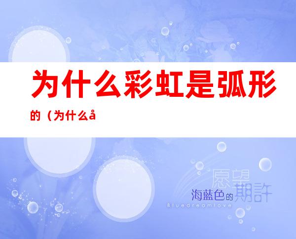 为什么彩虹是弧形的(为什么彩虹是弧形的图片)