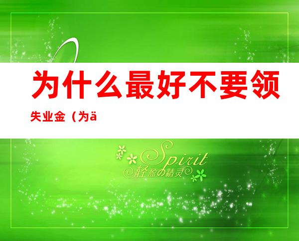 为什么最好不要领失业金(为什么最好不要领失业补助金)