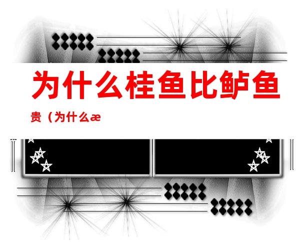 为什么桂鱼比鲈鱼贵(为什么桂鱼比鲈鱼好吃)