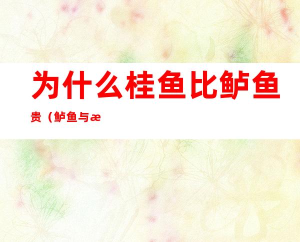 为什么桂鱼比鲈鱼贵(鲈鱼与桂鱼哪个贵)