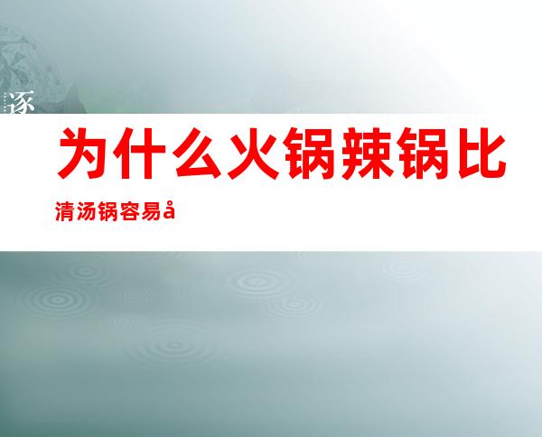 为什么火锅辣锅比清汤锅容易开(辣锅为什么比清汤锅开得快)