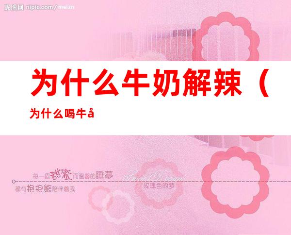 为什么牛奶解辣(为什么喝牛奶解辣)