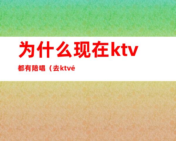 为什么现在ktv都有陪唱(去ktv都会叫陪唱吗)