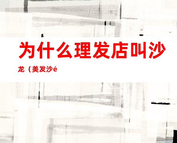 为什么理发店叫沙龙(美发沙龙跟理发店有什么区别)