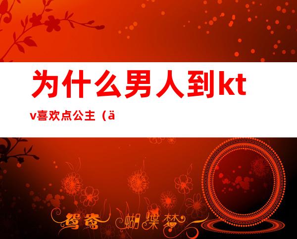 为什么男人到ktv喜欢点公主(为什么男人喜欢找KTV公主)