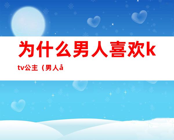 为什么男人喜欢ktv公主(男人和ktv公主会有感情吗)