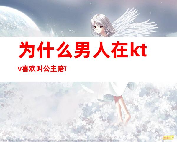 为什么男人在ktv喜欢叫公主陪?（为什么男人在ktv喜欢叫公主陪酒）