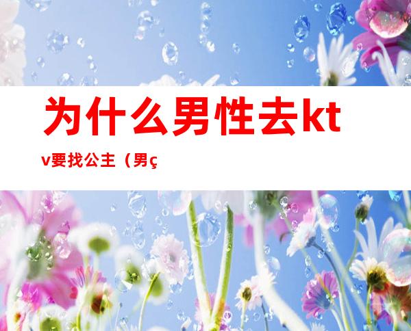 为什么男性去ktv要找公主(男的去ktv都会点公主吗)