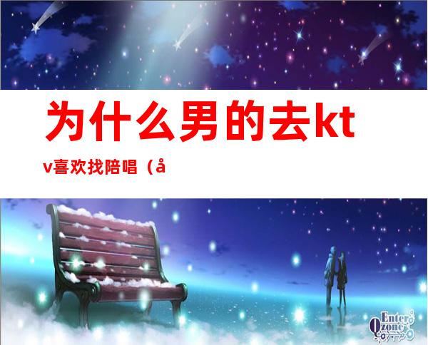 为什么男的去ktv喜欢找陪唱(去ktv找陪唱的都是什么人)