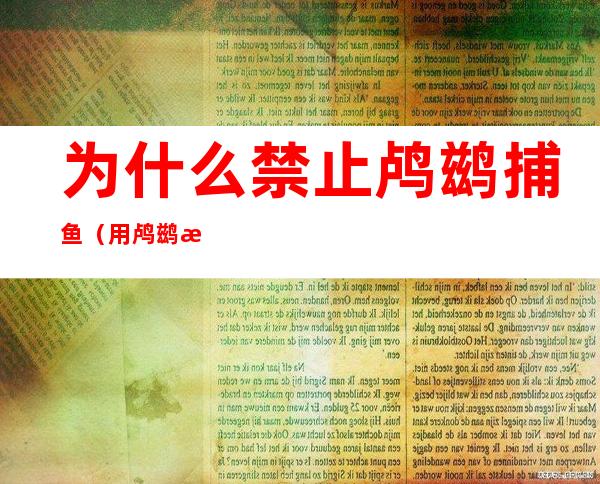 为什么禁止鸬鹚捕鱼(用鸬鹚捕鱼犯法嘛)