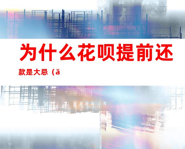 为什么花呗提前还款是大忌(为什么花呗提前还款是大忌 新闻)