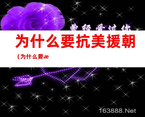 为什么要抗美援朝（为什么要抗美援朝什么意思）