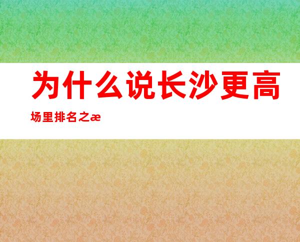 为什么说长沙更高场里排名之星的是长沙金源酒吧?