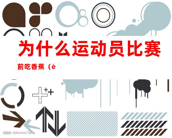 为什么运动员比赛前吃香蕉(运动员比赛的时候为什么要吃香蕉)