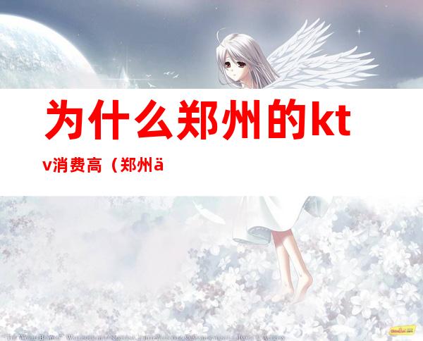 为什么郑州的ktv消费高(郑州不正规的ktv)
