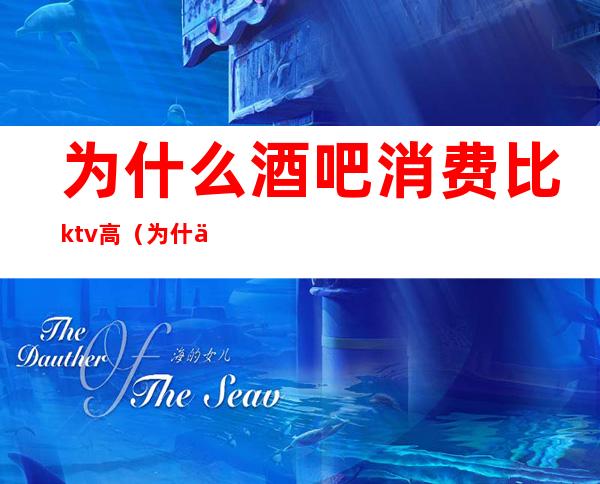 为什么酒吧消费比ktv高(为什么ktv消费那么高)