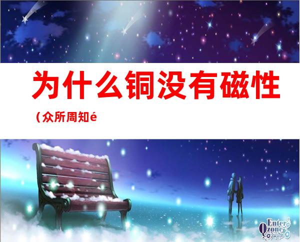 为什么铜没有磁性（众所周知铜没有磁性）