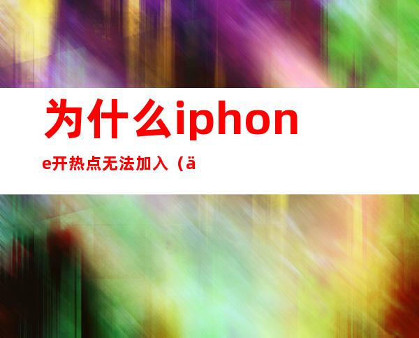 为什么iphone开热点无法加入(为什么iPhone无法加入热点)