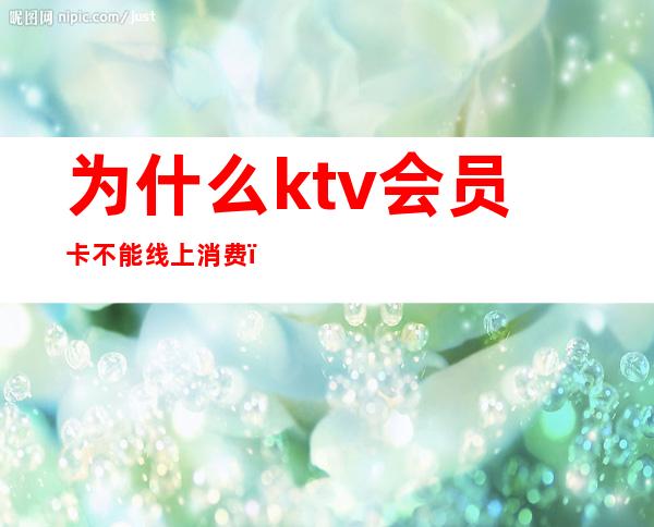 为什么ktv会员卡不能线上消费(为什么ktv会员卡不能线上消费了)