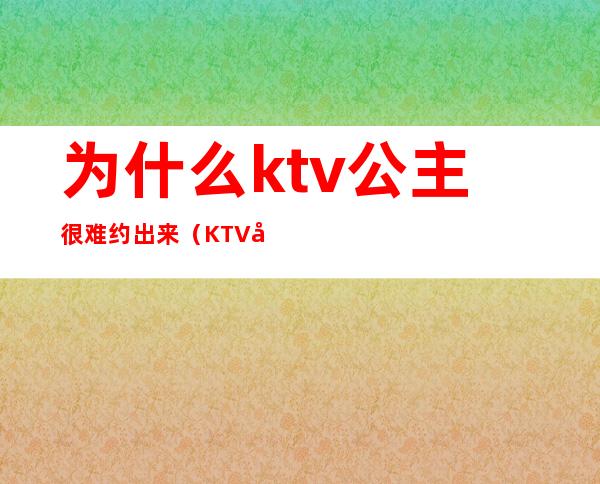 为什么ktv公主很难约出来(KTV公主可以约出来吗)