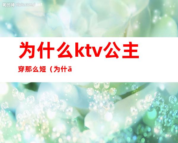 为什么ktv公主穿那么短(为什么ktv的女孩叫公主)