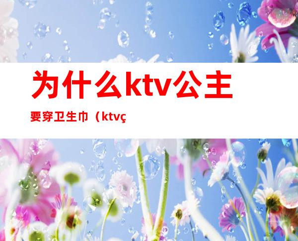 为什么ktv公主要穿卫生巾(ktv的公主都要穿工作服吗)