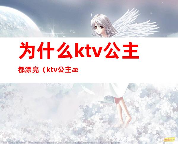 为什么ktv公主都漂亮(ktv公主怎么样)