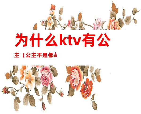 为什么ktv有公主(公主不是都在KTV吗)