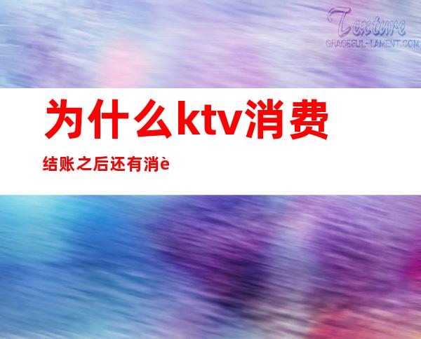 为什么ktv消费结账之后还有消费(ktv所有的都在前台结账吗)