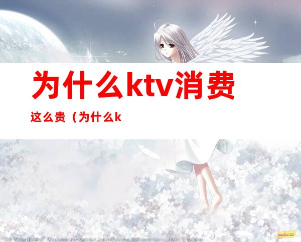 为什么ktv消费这么贵(为什么ktv的东西那么贵)