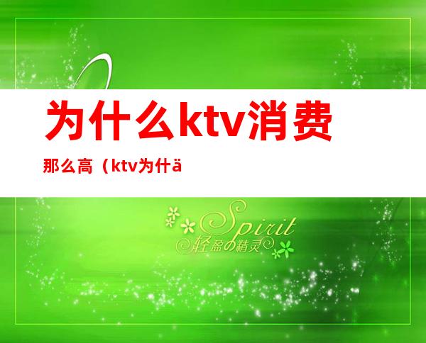 为什么ktv消费那么高（ktv为什么贵）