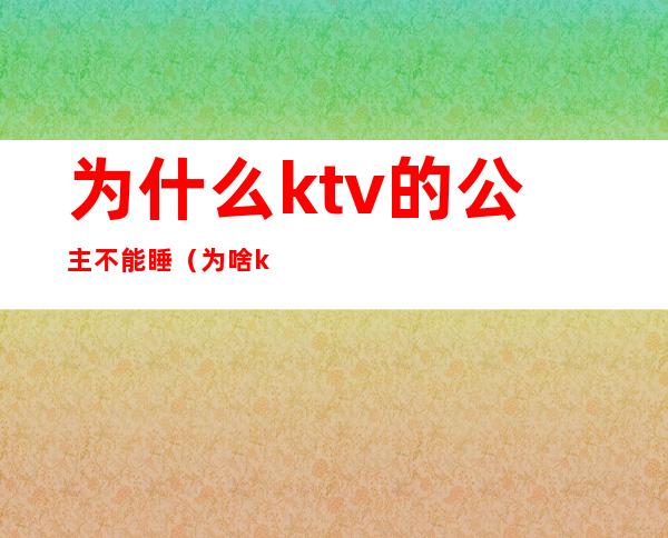 为什么ktv的公主不能睡(为啥ktv公主)