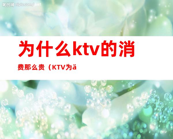 为什么ktv的消费那么贵(KTV为什么那么贵)