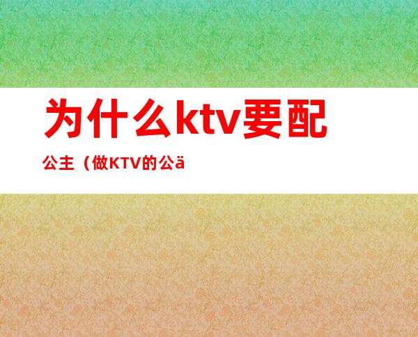 为什么ktv要配公主(做KTV的公主好不好)