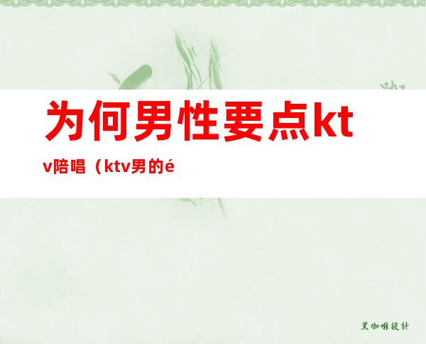 为何男性要点ktv陪唱(ktv男的陪唱)