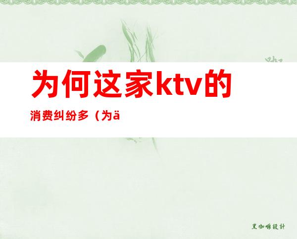 为何这家ktv的消费纠纷多(为何这家ktv的消费纠纷多呢)