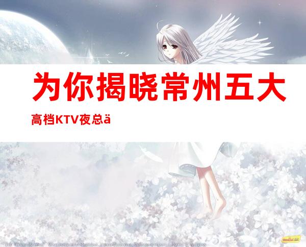 为你揭晓:常州五大高档KTV夜总会订房·生意火爆的秘密
