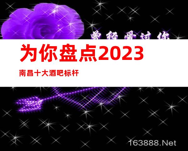 为你盘点2023南昌十大酒吧标杆排行榜，南昌场所招聘服务员阿辉