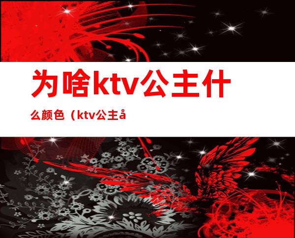 为啥ktv公主什么颜色（ktv公主和酒吧公主区别）