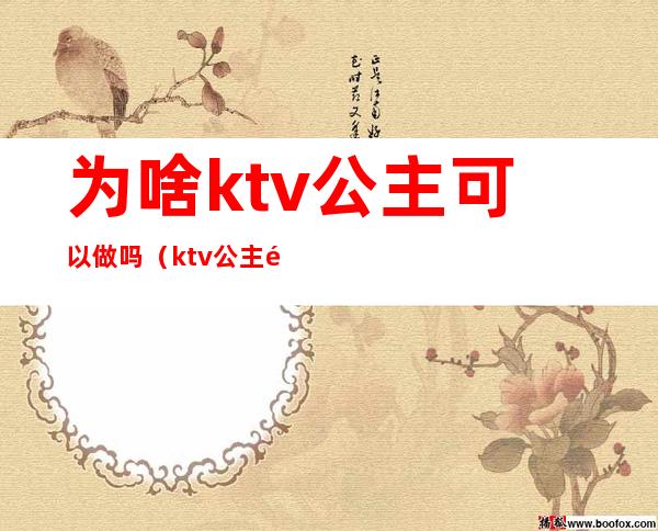 为啥ktv公主可以做吗(ktv公主都能做哪些)