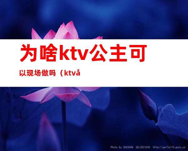 为啥ktv公主可以现场做吗（ktv公主能做吗）